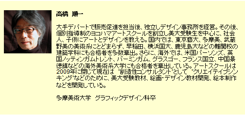 高橋　順一。大手デパートで販売促進を担当後、独立しデザイン事務所を経営。主に、プロダクトデザイン、インテリアデザイン、グラフィックデザインを行う。絵画、彫刻、現代美術での受賞、個展G展の開催も多数。同時に、これまで31年間、約1,000名におよぶ国内外の美術・デザイン・建築系志望の受験生向けに個別指導を行い、高い合格率を達成。指導した受験生は、上位校はもちろんのこと下位校出身者や不登校児など多岐にわたる。ゴッホのオベール村での美術合宿をはじめとした国内外での独自体験学習等も主催。国内では、東京藝大、多摩美、武蔵野美の美術系にとどまらず、早稲田、横浜国大、鹿児島大などの難関校の建築学科にも合格者を多数輩出。さらに、海外では、米国パーソンズ、英国ノッティンガムトレント、バーミンガム、グラスゴー、フランス国立、中国景徳鎮などの美術系大学にも合格者を輩出している。その他、10年にわたり、現代音楽、邦楽、JAZZ、クラシックの独自企画コンサートを主催する等の音楽活動も積極的に行う。多摩美術大学卒。現在、Mon Art 代表