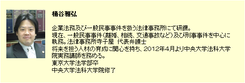 桶谷雅弘。企業法務及び一般民事事件を扱う法律事務所にて研鑽。現在、一般民事事件（離婚、相続、交通事故など）及び刑事事件を中心に執務。
東京中央総合法律事務所　パートナー弁護士将来を担う人材の育成に関心を持ち、２０１２年４月より中央大学法科大学院実務講師を務める。東京大学法学部卒中央大学法科大学院修了
